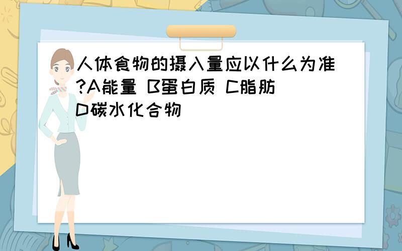 人体食物的摄入量应以什么为准?A能量 B蛋白质 C脂肪 D碳水化合物