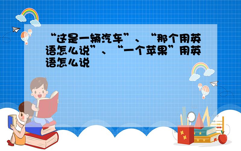 “这是一辆汽车”、“那个用英语怎么说”、“一个苹果”用英语怎么说