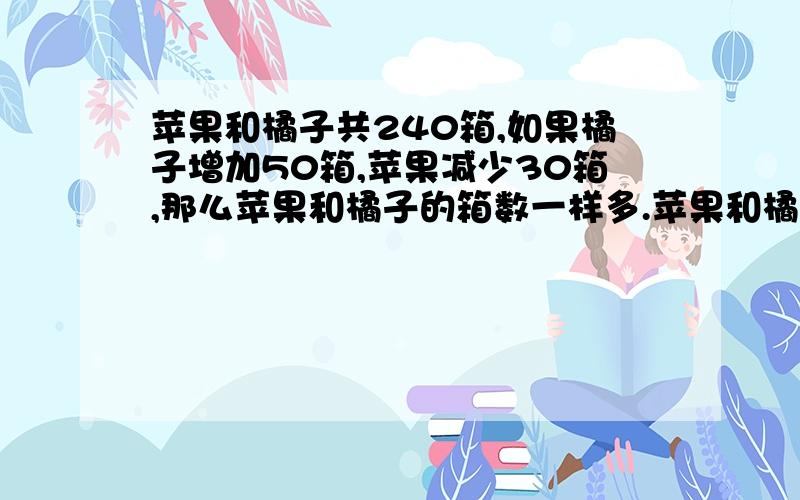 苹果和橘子共240箱,如果橘子增加50箱,苹果减少30箱,那么苹果和橘子的箱数一样多.苹果和橘子各有几个.1）小华和小敏共有邮票68枚,小华给小敏4枚邮票后,还比小敏多16枚邮票.两人原来各有邮