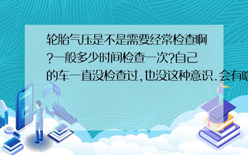 轮胎气压是不是需要经常检查啊?一般多少时间检查一次?自己的车一直没检查过,也没这种意识.会有啥影响吗?