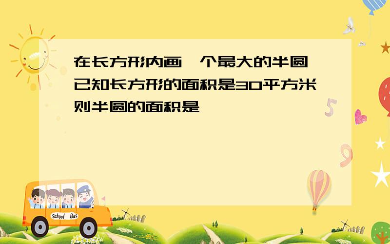 在长方形内画一个最大的半圆,已知长方形的面积是30平方米则半圆的面积是