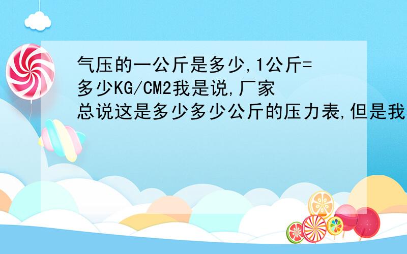 气压的一公斤是多少,1公斤=多少KG/CM2我是说,厂家总说这是多少多少公斤的压力表,但是我看表上的单位却是KG/CM2.怎么换算的.我知道等号两边量纲不同.但我以为行家们能明白.