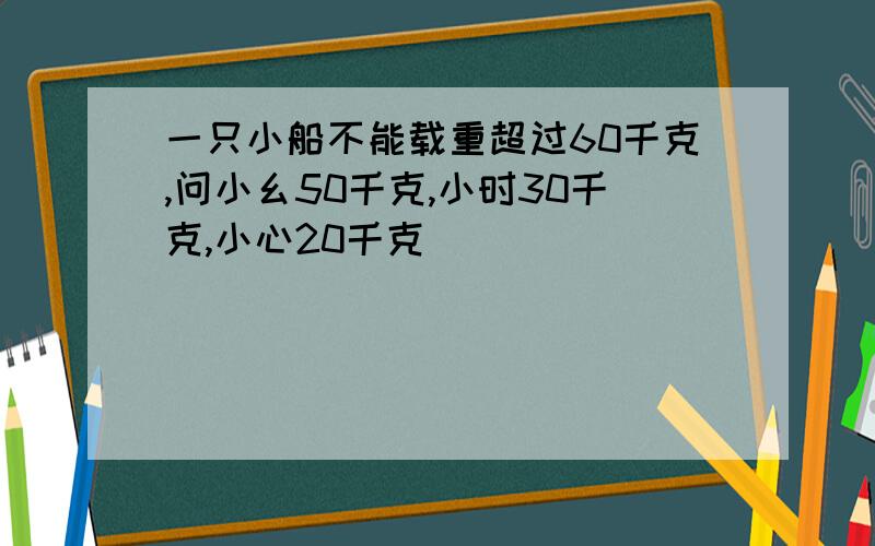 一只小船不能载重超过60千克,问小幺50千克,小时30千克,小心20千克