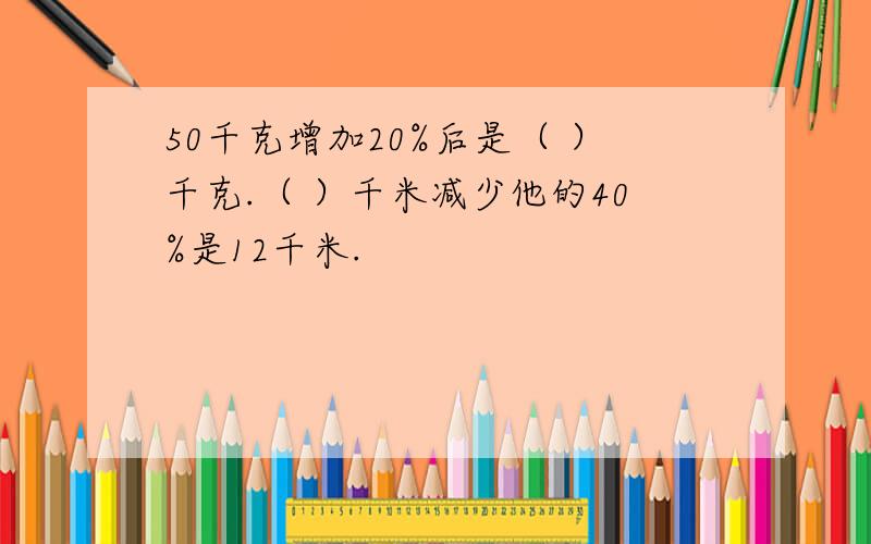 50千克增加20%后是（ ）千克.（ ）千米减少他的40%是12千米.