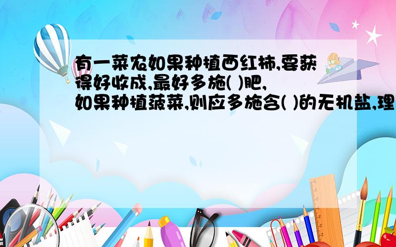 有一菜农如果种植西红柿,要获得好收成,最好多施( )肥,如果种植菠菜,则应多施含( )的无机盐,理由是（