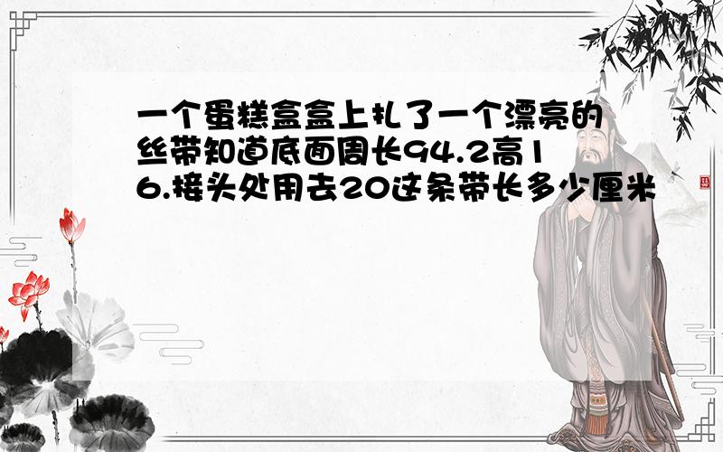 一个蛋糕盒盒上扎了一个漂亮的丝带知道底面周长94.2高16.接头处用去20这条带长多少厘米