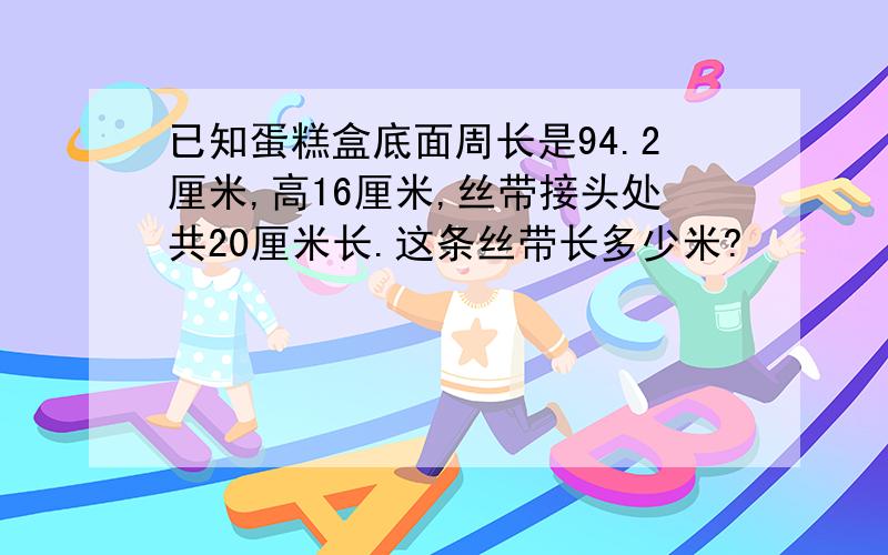 已知蛋糕盒底面周长是94.2厘米,高16厘米,丝带接头处共20厘米长.这条丝带长多少米?