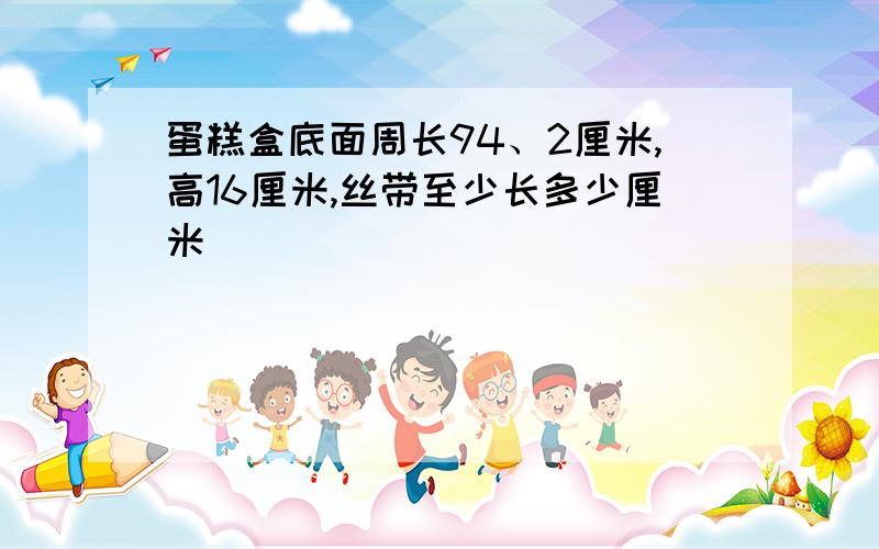 蛋糕盒底面周长94、2厘米,高16厘米,丝带至少长多少厘米