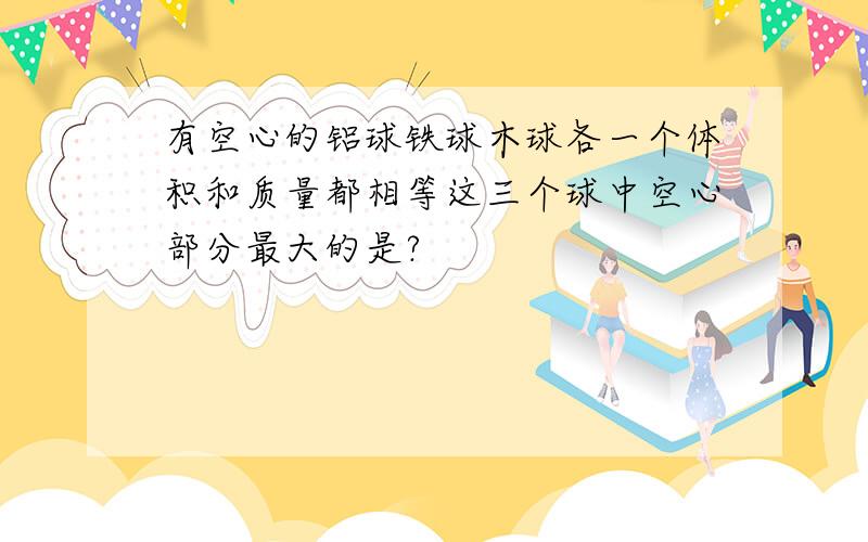 有空心的铝球铁球木球各一个体积和质量都相等这三个球中空心部分最大的是?