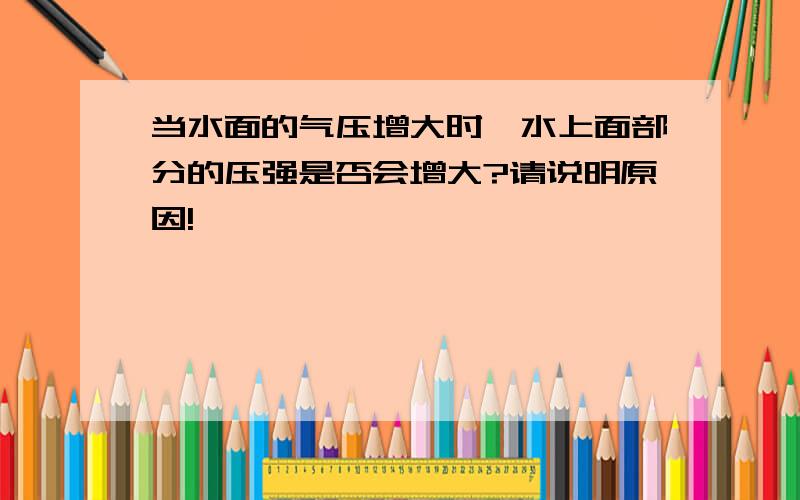 当水面的气压增大时,水上面部分的压强是否会增大?请说明原因!