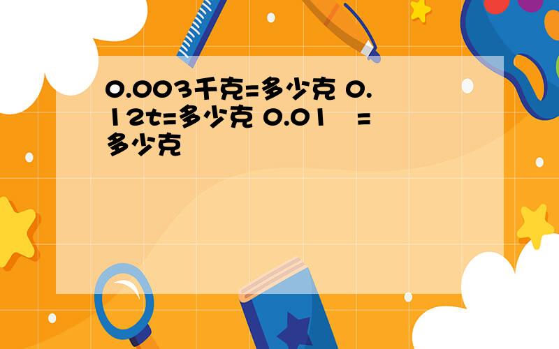 0.003千克=多少克 0.12t=多少克 0.01旽=多少克