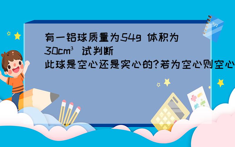 有一铝球质量为54g 体积为30cm³ 试判断此球是空心还是实心的?若为空心则空心部分的体积为多少已知（p铝=2.7×10³kg/m³）