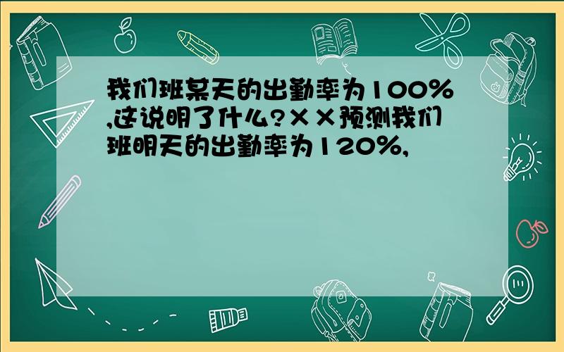 我们班某天的出勤率为100％,这说明了什么?××预测我们班明天的出勤率为120％,