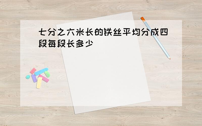 七分之六米长的铁丝平均分成四段每段长多少