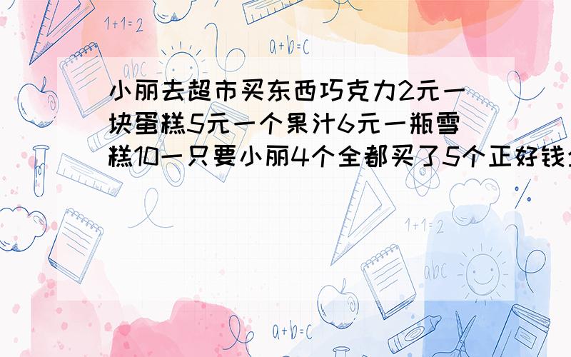 小丽去超市买东西巧克力2元一块蛋糕5元一个果汁6元一瓶雪糕10一只要小丽4个全都买了5个正好钱全花完小丽她一共带了多少元钱?