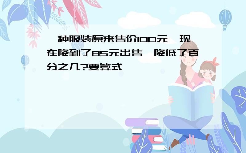 一种服装原来售价100元,现在降到了85元出售,降低了百分之几?要算式