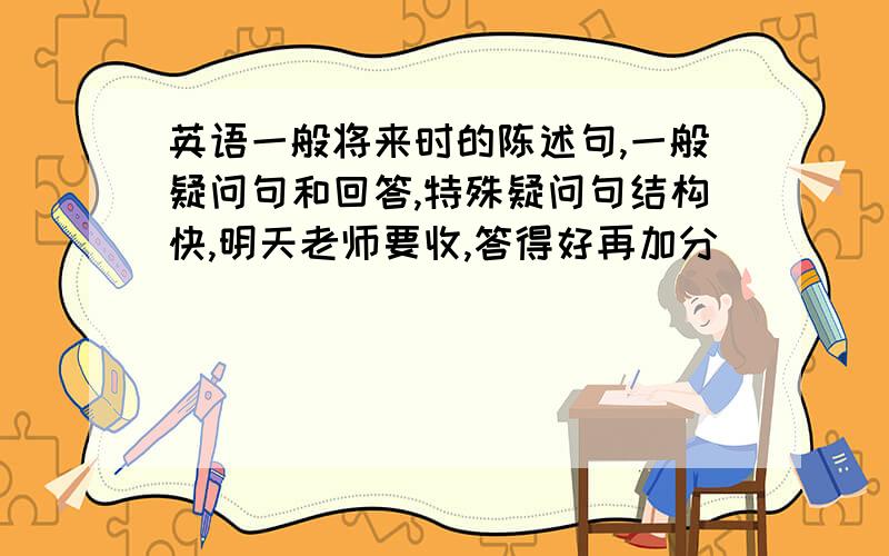 英语一般将来时的陈述句,一般疑问句和回答,特殊疑问句结构快,明天老师要收,答得好再加分