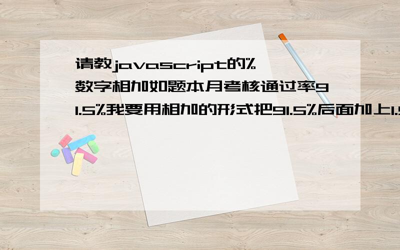 请教javascript的%数字相加如题本月考核通过率91.5%我要用相加的形式把91.5%后面加上1.5%使结果等于93%,并且若91.5%发生变化成92%,最终数字应该是93.5%.在代码上附上注释,说明下.