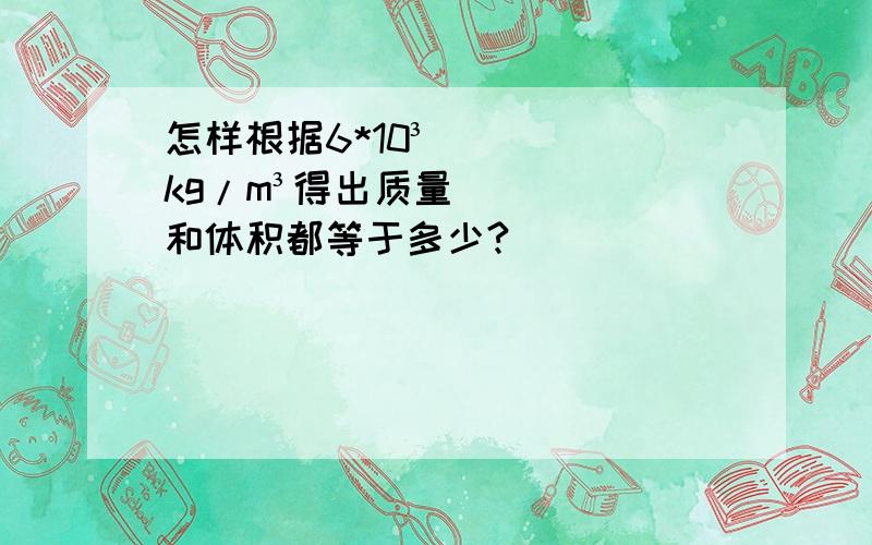 怎样根据6*10³kg/m³得出质量和体积都等于多少?