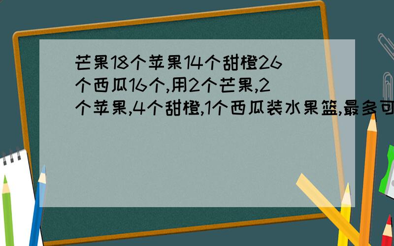 芒果18个苹果14个甜橙26个西瓜16个,用2个芒果,2个苹果,4个甜橙,1个西瓜装水果篮,最多可以装几个