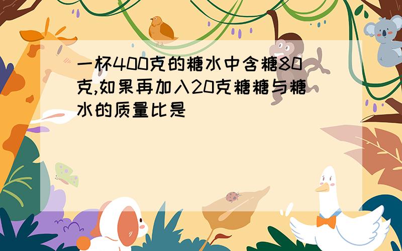 一杯400克的糖水中含糖80克,如果再加入20克糖糖与糖水的质量比是（）