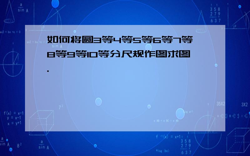 如何将圆3等4等5等6等7等8等9等10等分尺规作图求图.