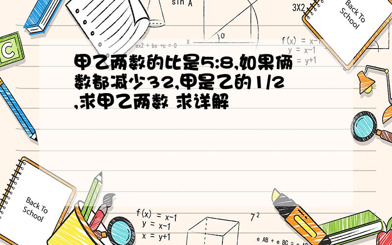 甲乙两数的比是5:8,如果俩数都减少32,甲是乙的1/2,求甲乙两数 求详解