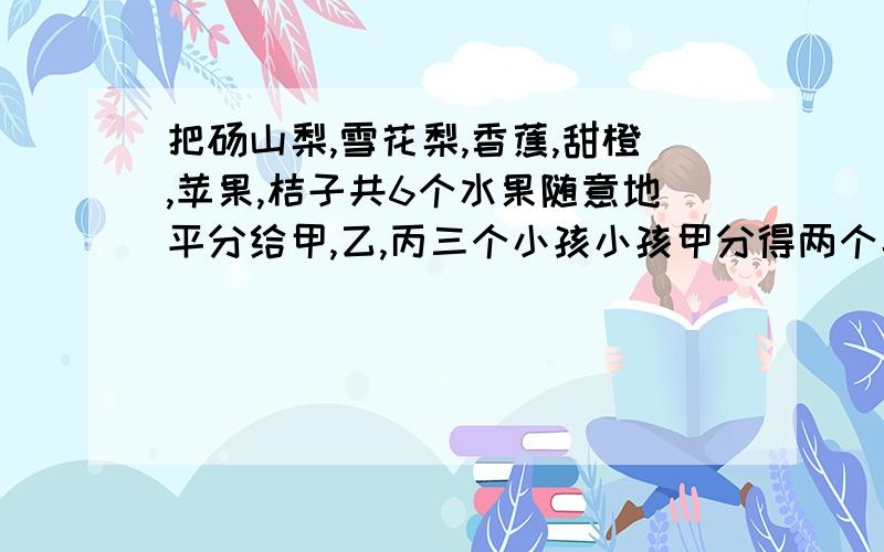 把砀山梨,雪花梨,香蕉,甜橙,苹果,桔子共6个水果随意地平分给甲,乙,丙三个小孩小孩甲分得两个梨的概率是.