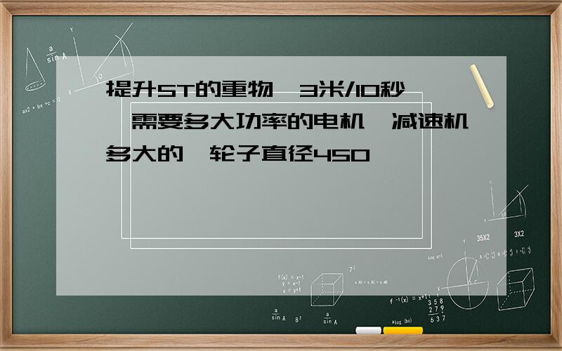 提升5T的重物,3米/10秒,需要多大功率的电机,减速机多大的,轮子直径450