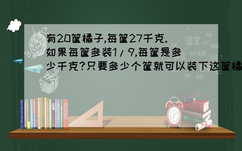 有20筐橘子,每筐27千克.如果每筐多装1/9,每筐是多少千克?只要多少个筐就可以装下这筐橘子?