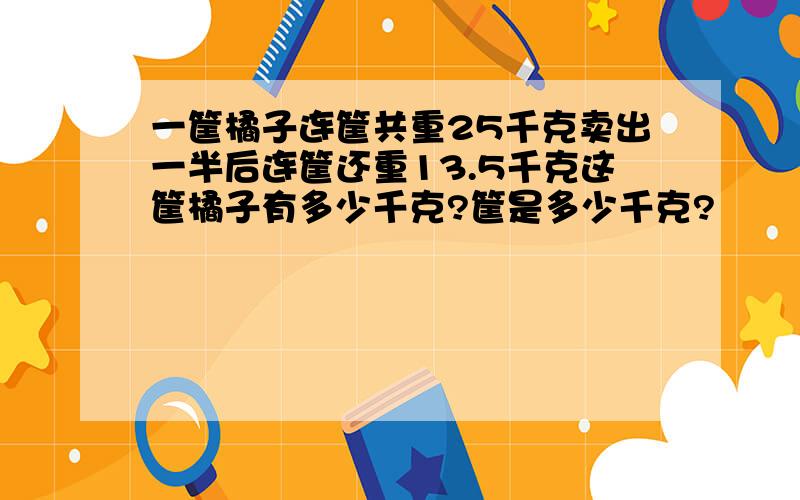 一筐橘子连筐共重25千克卖出一半后连筐还重13.5千克这筐橘子有多少千克?筐是多少千克?