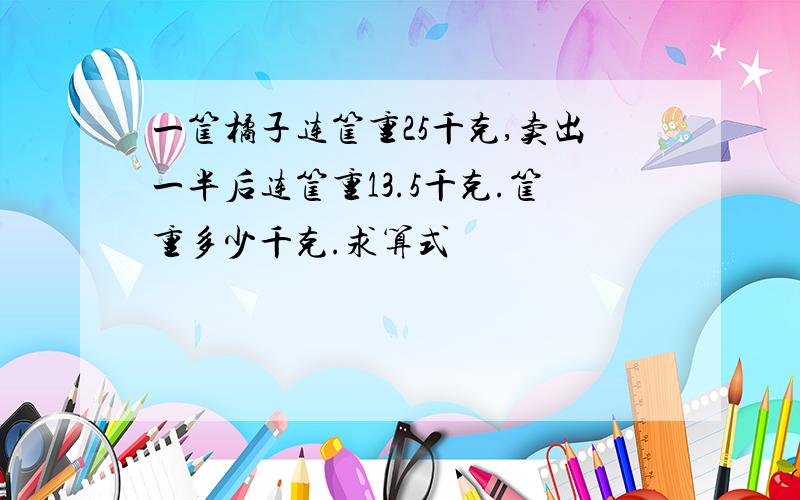 一筐橘子连筐重25千克,卖出一半后连筐重13.5千克.筐重多少千克.求算式