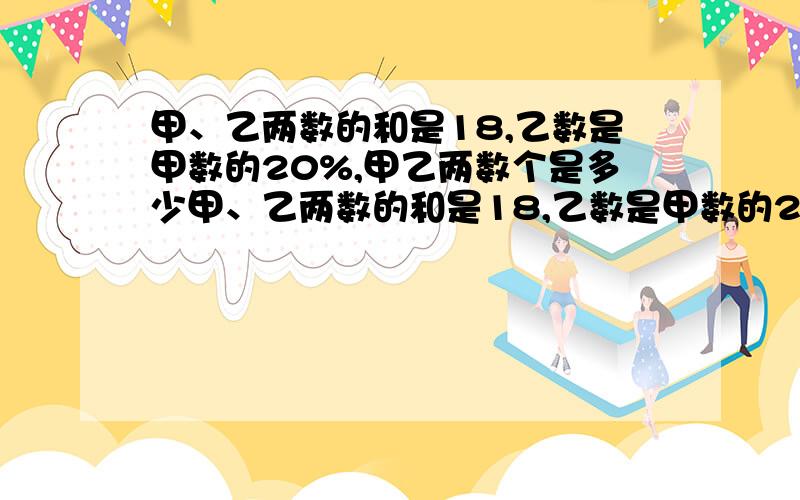 甲、乙两数的和是18,乙数是甲数的20%,甲乙两数个是多少甲、乙两数的和是18,乙数是甲数的20%,甲、乙两数个是多少?