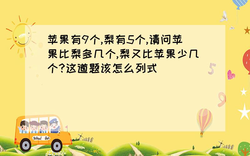 苹果有9个,梨有5个,请问苹果比梨多几个,梨又比苹果少几个?这道题该怎么列式