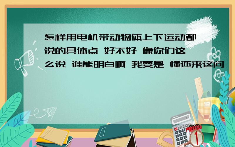 怎样用电机带动物体上下运动都说的具体点 好不好 像你们这么说 谁能明白啊 我要是 懂还来这问