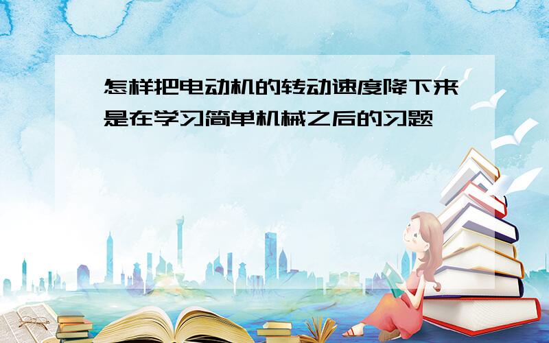 怎样把电动机的转动速度降下来是在学习简单机械之后的习题