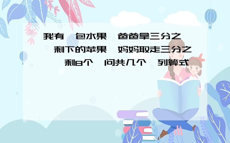 我有一包水果,爸爸拿三分之一,剩下的苹果,妈妈取走三分之一,剩8个,问共几个,列算式