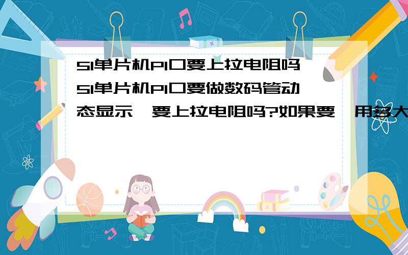 51单片机P1口要上拉电阻吗51单片机P1口要做数码管动态显示,要上拉电阻吗?如果要,用多大的