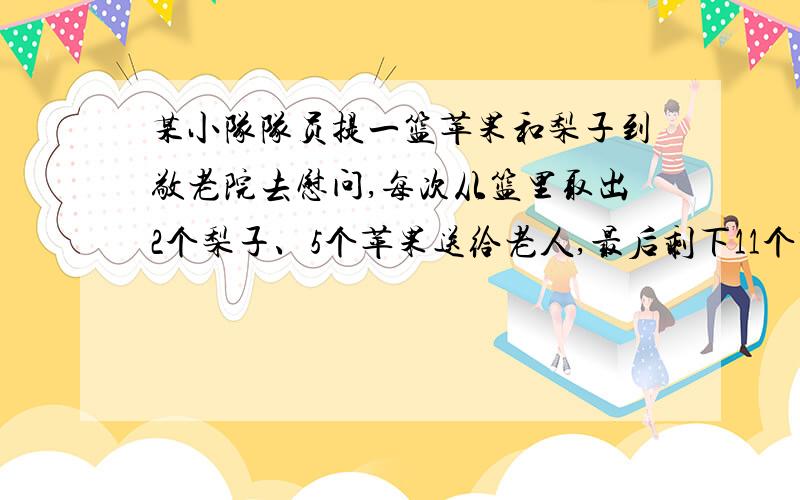 某小队队员提一篮苹果和梨子到敬老院去慰问,每次从篮里取出2个梨子、5个苹果送给老人,最后剩下11个苹果,梨子正好分完.这时他们才想起原来苹果数是梨子的3倍.问篮内原有苹果、梨子各多