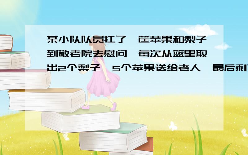 某小队队员扛了一筐苹果和梨子到敬老院去慰问,每次从篮里取出2个梨子、5个苹果送给老人,最后剩下6个苹