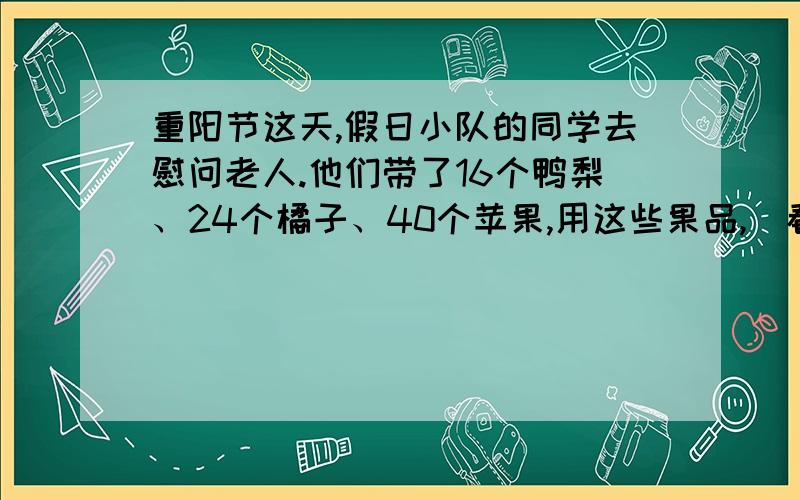 重阳节这天,假日小队的同学去慰问老人.他们带了16个鸭梨、24个橘子、40个苹果,用这些果品,（看补充）最多可分成多少份同样的礼物（同样的礼物各份礼物中苹果、橘子、鸭梨的个数分别相