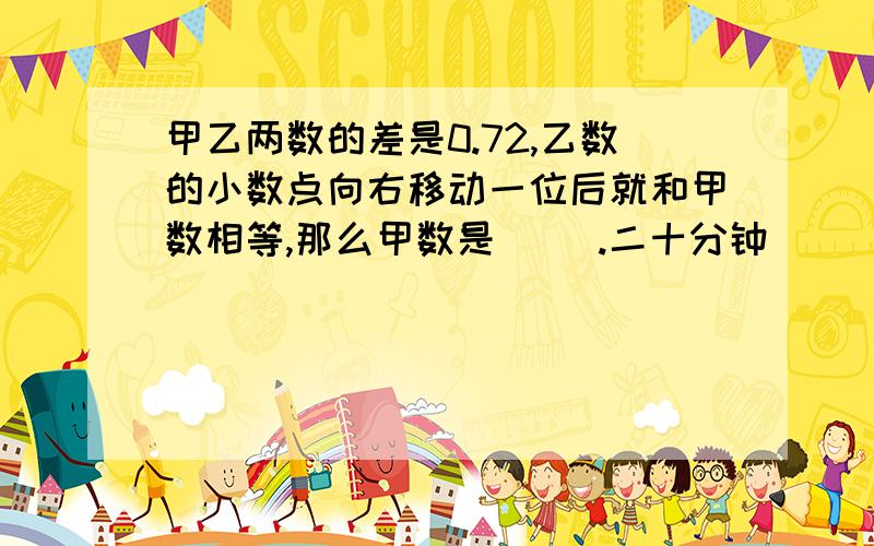 甲乙两数的差是0.72,乙数的小数点向右移动一位后就和甲数相等,那么甲数是（ ）.二十分钟