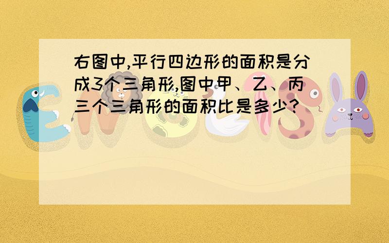 右图中,平行四边形的面积是分成3个三角形,图中甲、乙、丙三个三角形的面积比是多少?