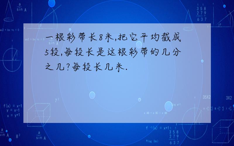 一根彩带长8米,把它平均截成5段,每段长是这根彩带的几分之几?每段长几米.