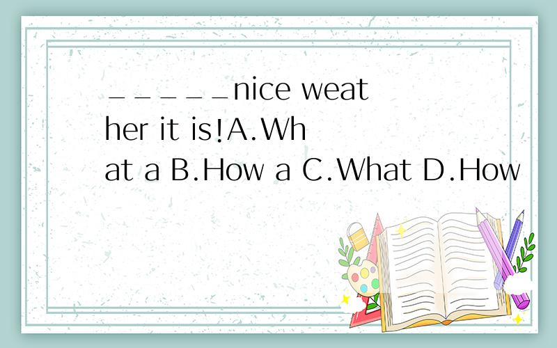 _____nice weather it is!A.What a B.How a C.What D.How