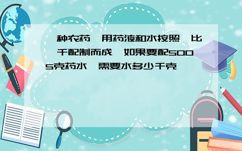 一种农药,用药液和水按照一比一千配制而成,如果要配5005克药水,需要水多少千克