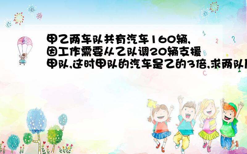 甲乙两车队共有汽车160辆,因工作需要从乙队调20辆支援甲队,这时甲队的汽车是乙的3倍,求两队原有几辆车