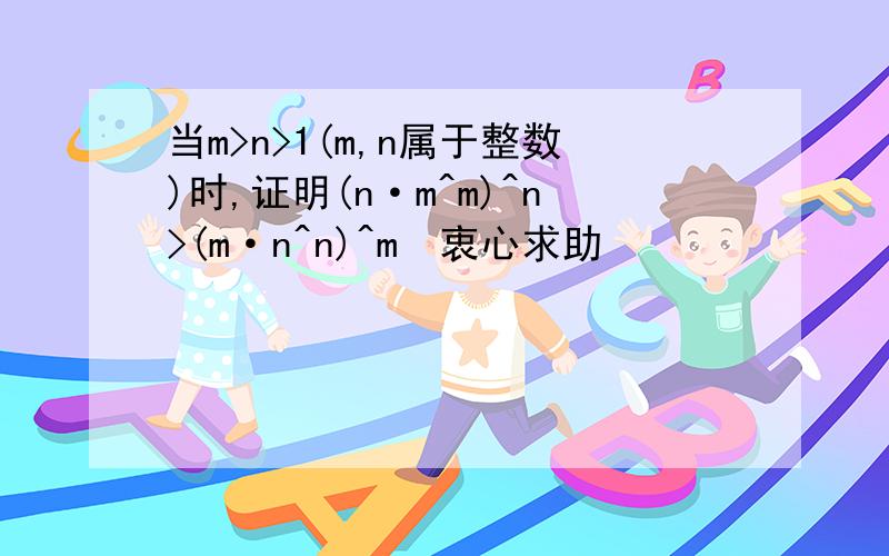 当m>n>1(m,n属于整数)时,证明(n·m^m)^n>(m·n^n)^m　衷心求助