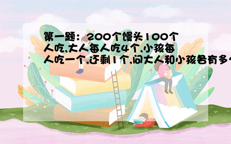 第一题：200个馒头100个人吃,大人每人吃4个,小孩每人吃一个,还剩1个,问大人和小孩各有多少人?