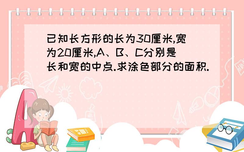 已知长方形的长为30厘米,宽为20厘米,A、B、C分别是长和宽的中点.求涂色部分的面积.